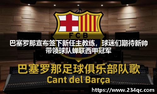 巴塞罗那宣布签下新任主教练，球迷们期待新帅带领球队蝉联西甲冠军
