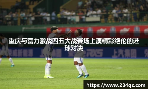 重庆与富力激战四五大战赛场上演精彩绝伦的进球对决