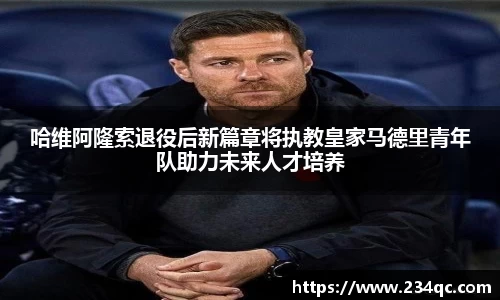 哈维阿隆索退役后新篇章将执教皇家马德里青年队助力未来人才培养