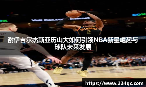 谢伊吉尔杰斯亚历山大如何引领NBA新星崛起与球队未来发展