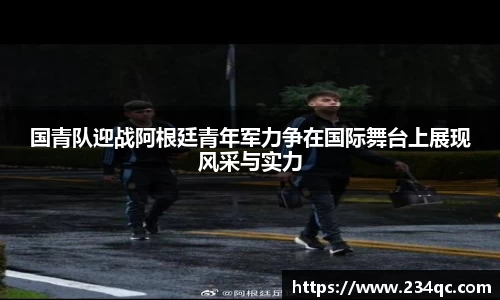 国青队迎战阿根廷青年军力争在国际舞台上展现风采与实力