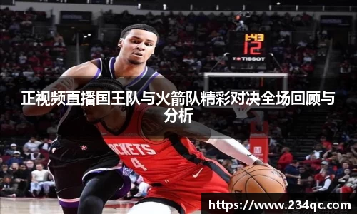 正视频直播国王队与火箭队精彩对决全场回顾与分析