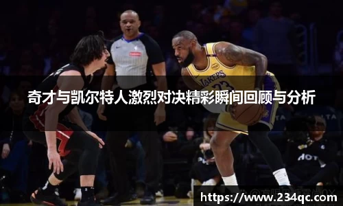 奇才与凯尔特人激烈对决精彩瞬间回顾与分析