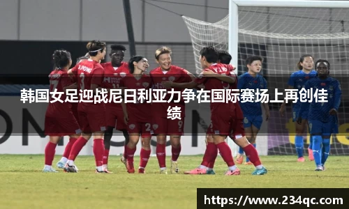 韩国女足迎战尼日利亚力争在国际赛场上再创佳绩