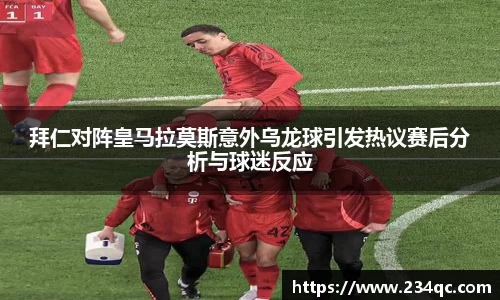拜仁对阵皇马拉莫斯意外乌龙球引发热议赛后分析与球迷反应