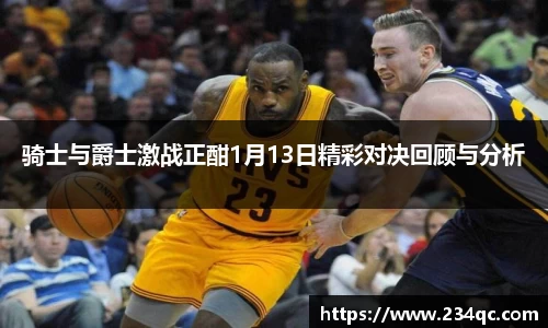 意昂体育骑士与爵士激战正酣1月13日精彩对决回顾与分析